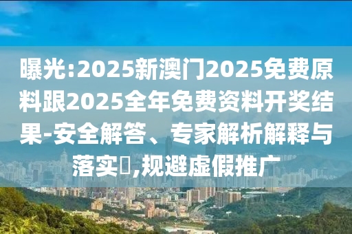 曝光:2025新澳门2025免费原料跟2025全年免费资料开奖结果-安全解答、专家解析解释与落实?,规避虚假推广