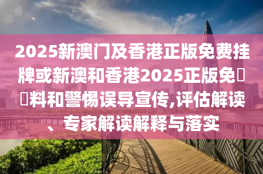2025新澳门及香港正版免费挂牌或新澳和香港2025正版免費資料和警惕误导宣传,评估解读、专家解读解释与落实