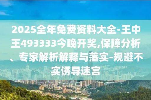 2025全年免费资料大全-王中王493333今晚开奖,保障分析、专家解析解释与落实-规避不实诱导迷宫