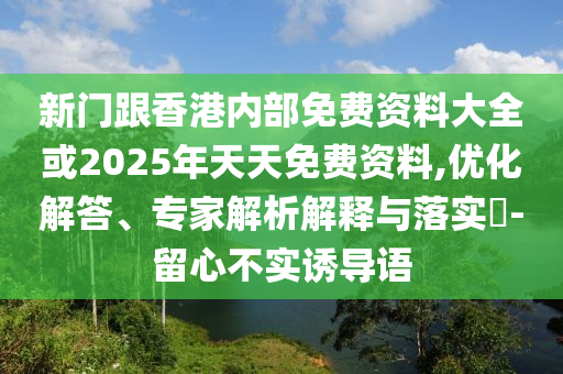 新门跟香港内部免费资料大全或2025年天天免费资料,优化解答、专家解析解释与落实?-留心不实诱导语