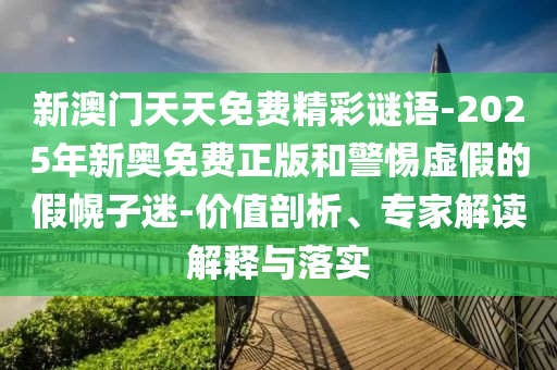 新澳门天天免费精彩谜语-2025年新奥免费正版和警惕虚假的假幌子迷-价值剖析、专家解读解释与落实